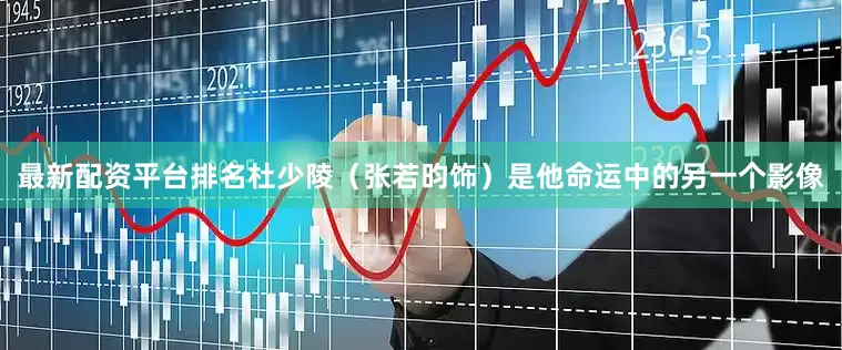 最新配资平台排名杜少陵（张若昀饰）是他命运中的另一个影像