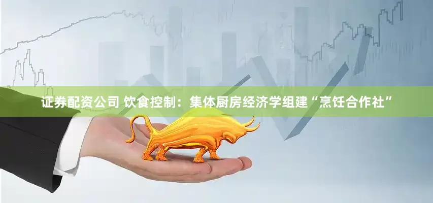 证券配资公司 饮食控制：集体厨房经济学组建“烹饪合作社”