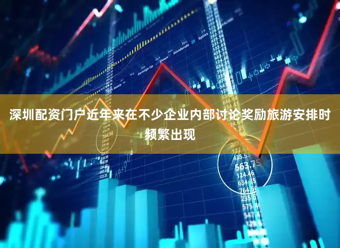 深圳配资门户近年来在不少企业内部讨论奖励旅游安排时频繁出现