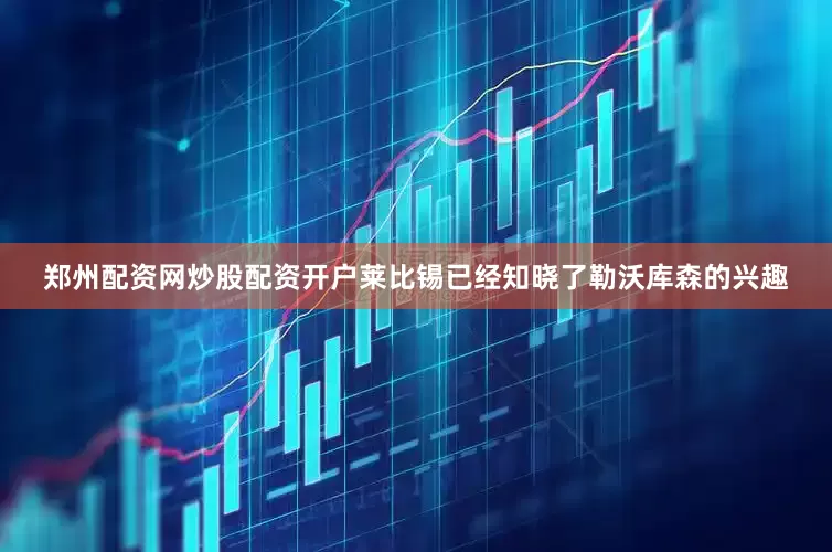 郑州配资网炒股配资开户莱比锡已经知晓了勒沃库森的兴趣