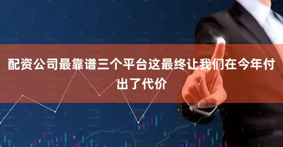 配资公司最靠谱三个平台这最终让我们在今年付出了代价