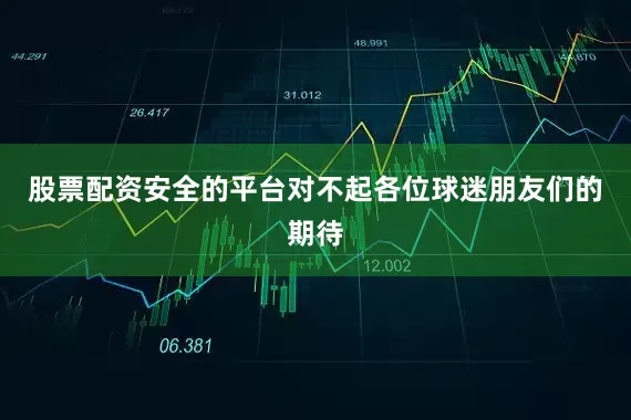 股票配资安全的平台对不起各位球迷朋友们的期待