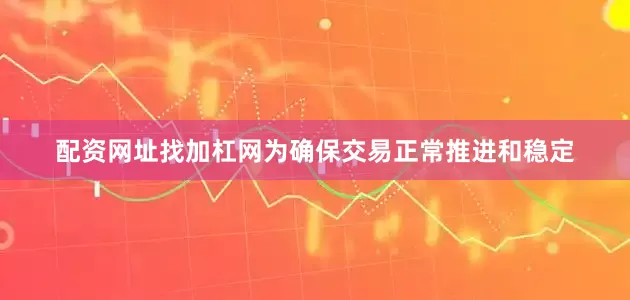 配资网址找加杠网为确保交易正常推进和稳定