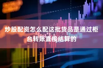 炒股配资怎么配这批货品是通过柜台转账直接结算的