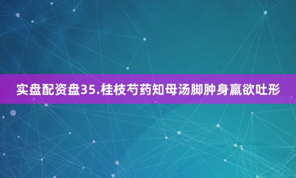 实盘配资盘35.桂枝芍药知母汤脚肿身羸欲吐形