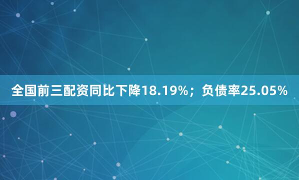 全国前三配资同比下降18.19%；负债率25.05%