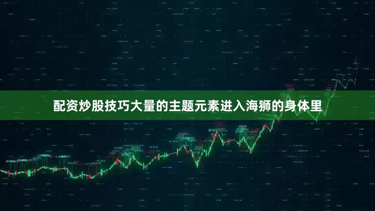 配资炒股技巧大量的主题元素进入海狮的身体里