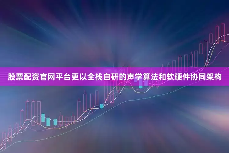 股票配资官网平台更以全栈自研的声学算法和软硬件协同架构