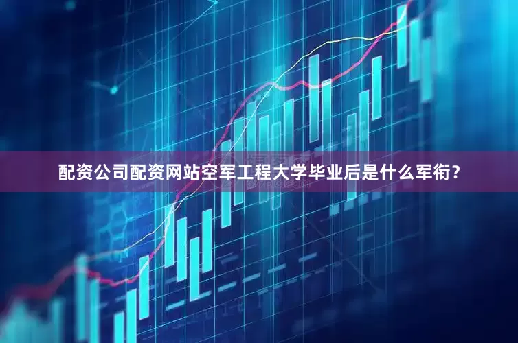 配资公司配资网站空军工程大学毕业后是什么军衔？