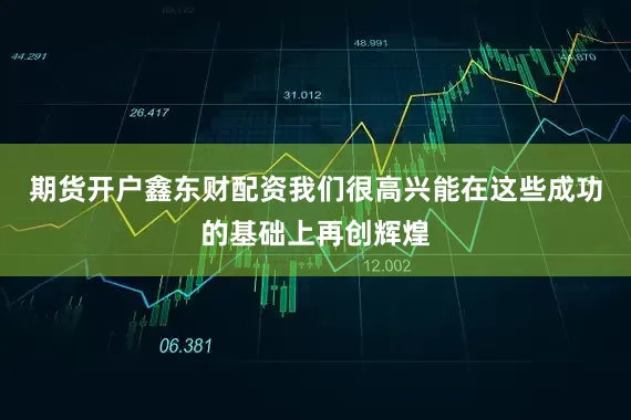 期货开户鑫东财配资我们很高兴能在这些成功的基础上再创辉煌
