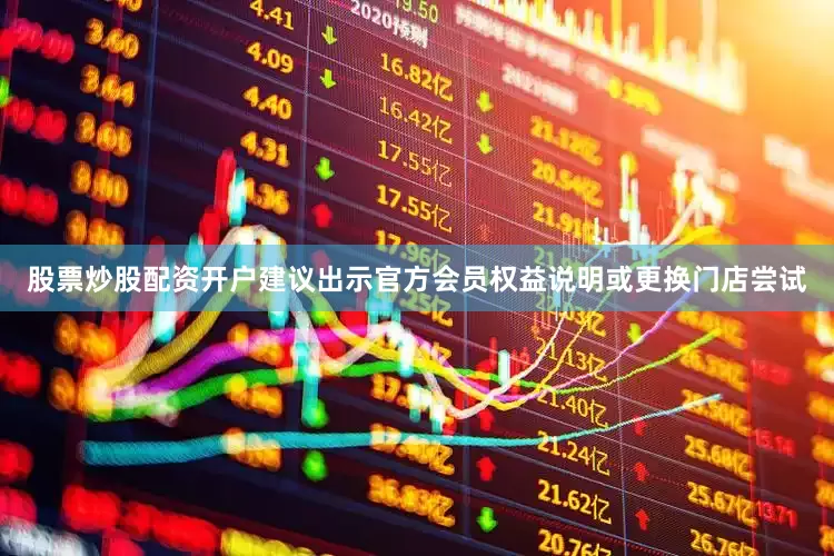 股票炒股配资开户建议出示官方会员权益说明或更换门店尝试