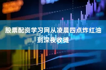 股票配资学习网从凌晨四点炸红油到深夜收摊