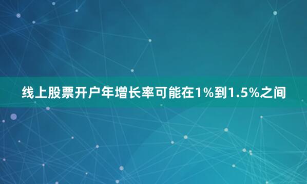 线上股票开户年增长率可能在1%到1.5%之间