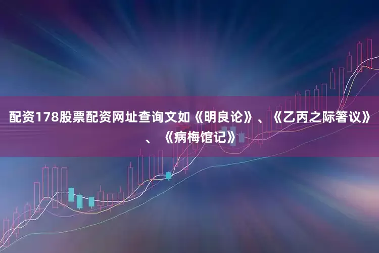配资178股票配资网址查询文如《明良论》、《乙丙之际箸议》、 《病梅馆记》