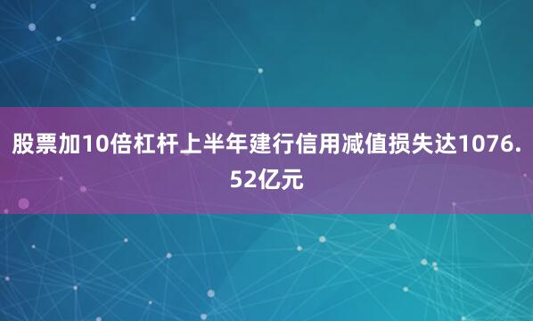股票加10倍杠杆上半年建行信用减值损失达1076.52亿元