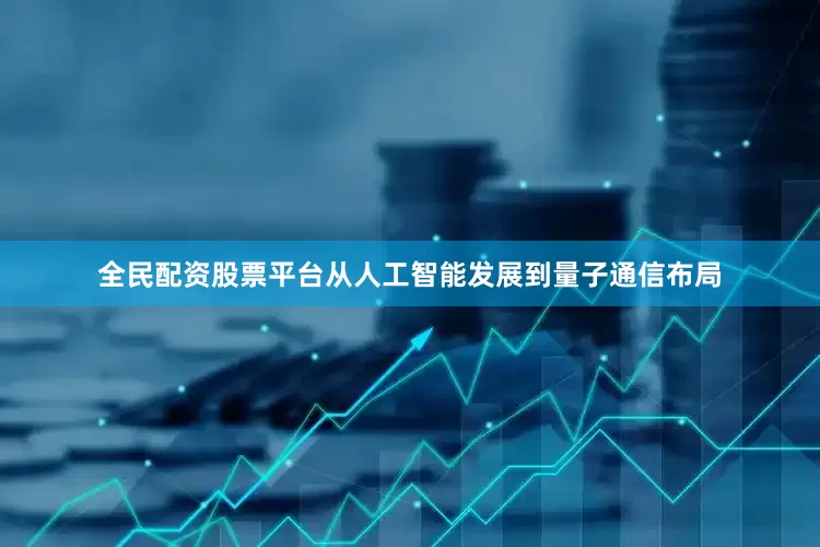 全民配资股票平台从人工智能发展到量子通信布局