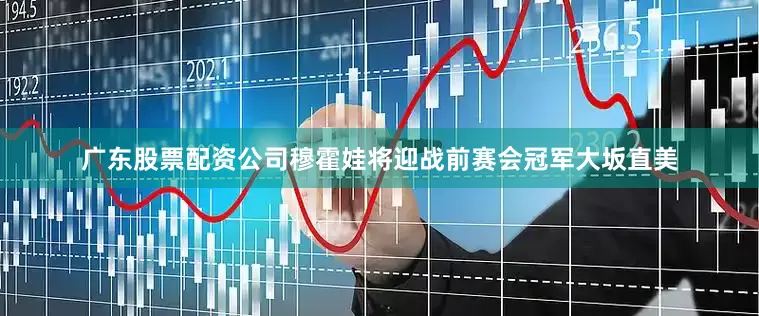 广东股票配资公司穆霍娃将迎战前赛会冠军大坂直美