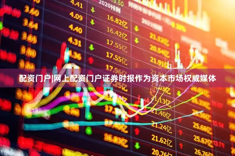 配资门户|网上配资门户证券时报作为资本市场权威媒体