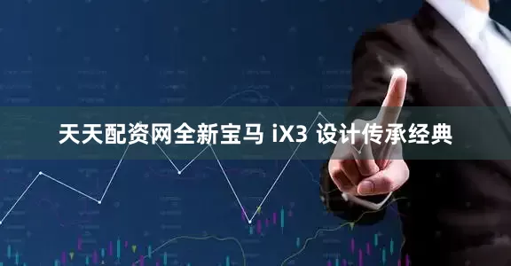 天天配资网全新宝马 iX3 设计传承经典