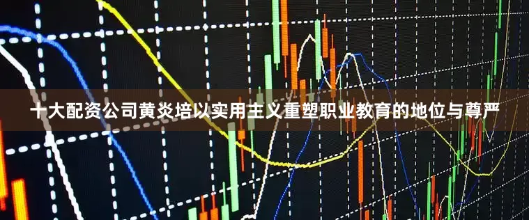 十大配资公司黄炎培以实用主义重塑职业教育的地位与尊严