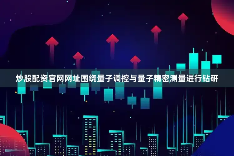 炒股配资官网网址围绕量子调控与量子精密测量进行钻研