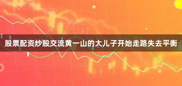 股票配资炒股交流黄一山的大儿子开始走路失去平衡