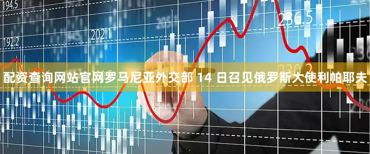 配资查询网站官网罗马尼亚外交部 14 日召见俄罗斯大使利帕耶夫