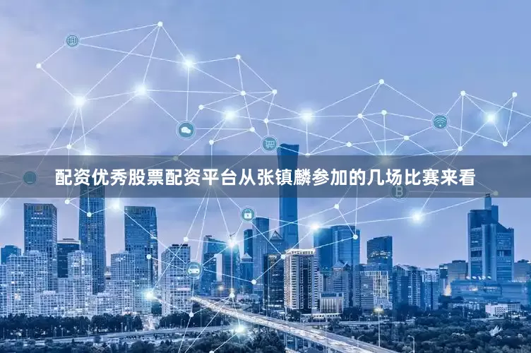 配资优秀股票配资平台从张镇麟参加的几场比赛来看