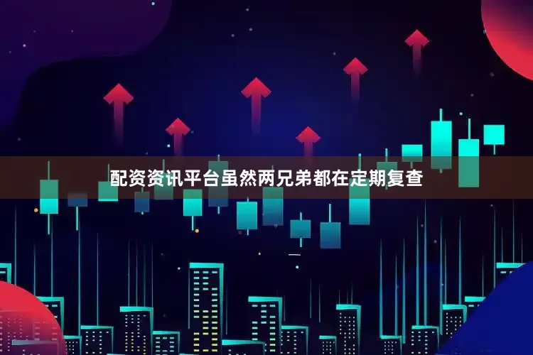 配资资讯平台虽然两兄弟都在定期复查