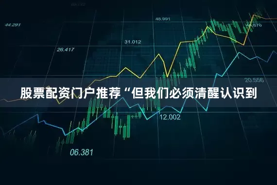 股票配资门户推荐“但我们必须清醒认识到