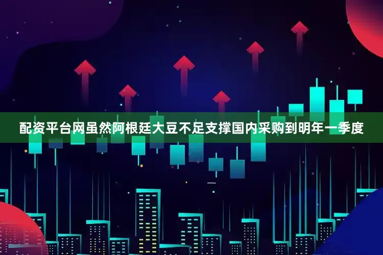 配资平台网虽然阿根廷大豆不足支撑国内采购到明年一季度