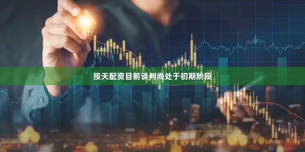 按天配资目前谈判尚处于初期阶段