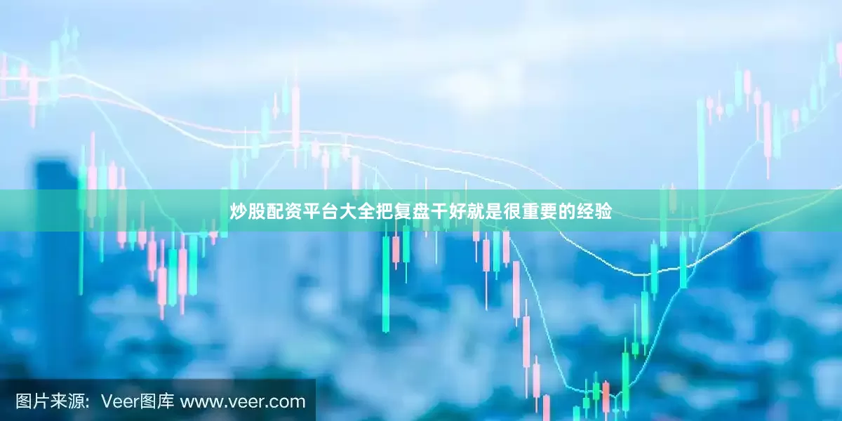 炒股配资平台大全把复盘干好就是很重要的经验