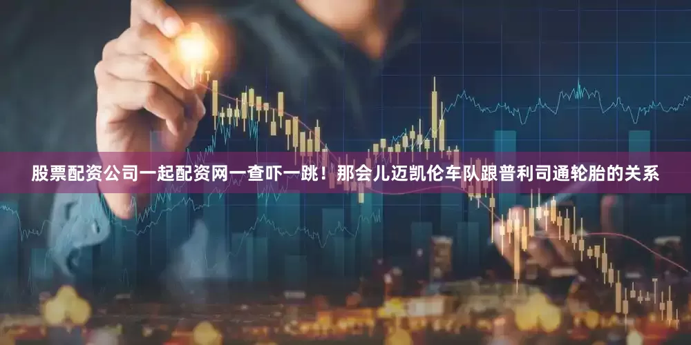 股票配资公司一起配资网一查吓一跳！那会儿迈凯伦车队跟普利司通轮胎的关系