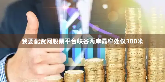 我要配资网股票平台峡谷两岸最窄处仅300米