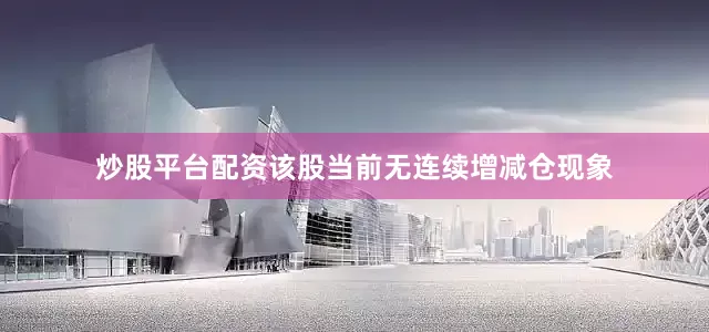 炒股平台配资该股当前无连续增减仓现象