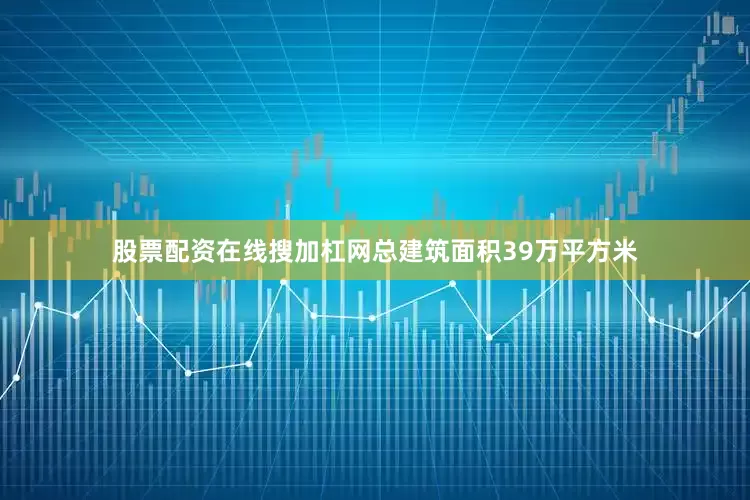 股票配资在线搜加杠网总建筑面积39万平方米