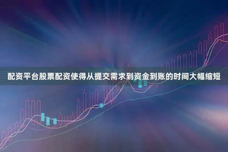 配资平台股票配资使得从提交需求到资金到账的时间大幅缩短