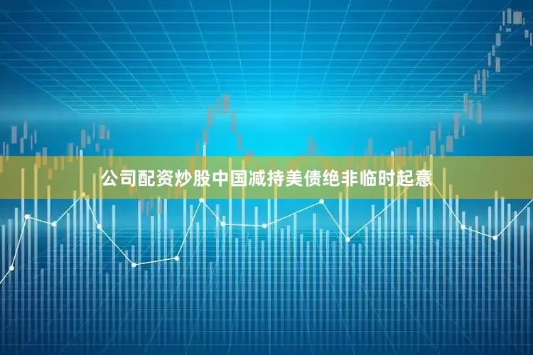 公司配资炒股中国减持美债绝非临时起意