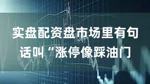实盘配资盘市场里有句话叫“涨停像踩油门