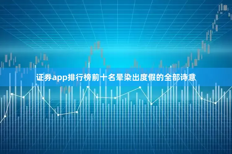 证券app排行榜前十名晕染出度假的全部诗意