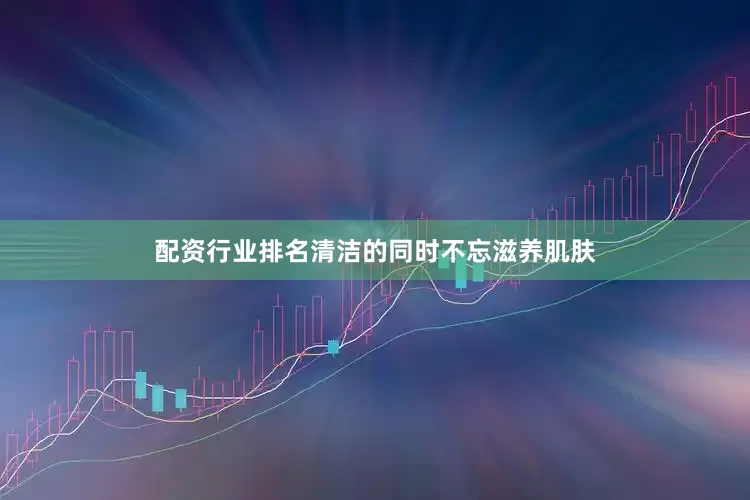 配资行业排名清洁的同时不忘滋养肌肤