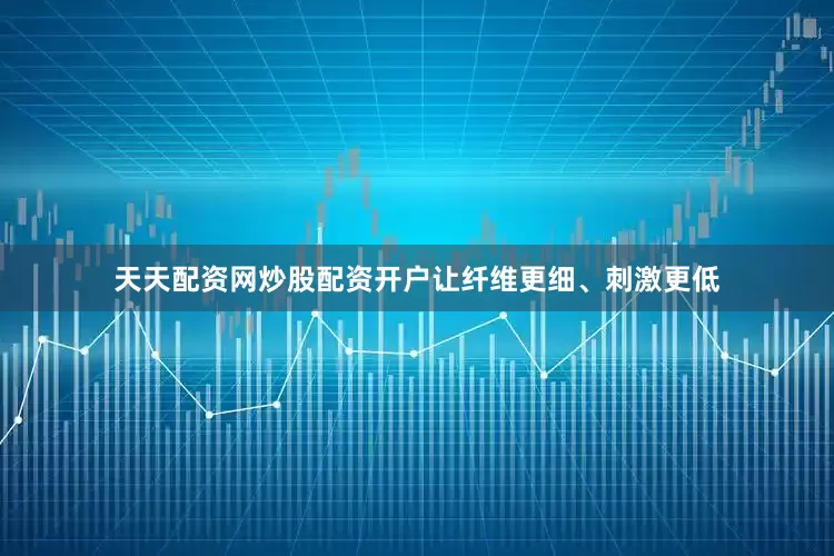天天配资网炒股配资开户让纤维更细、刺激更低
