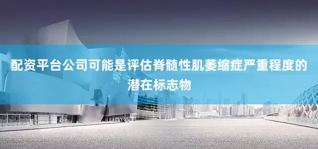 配资平台公司可能是评估脊髓性肌萎缩症严重程度的潜在标志物