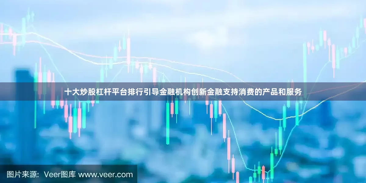 十大炒股杠杆平台排行引导金融机构创新金融支持消费的产品和服务