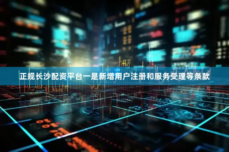 正规长沙配资平台　　一是新增用户注册和服务受理等条款