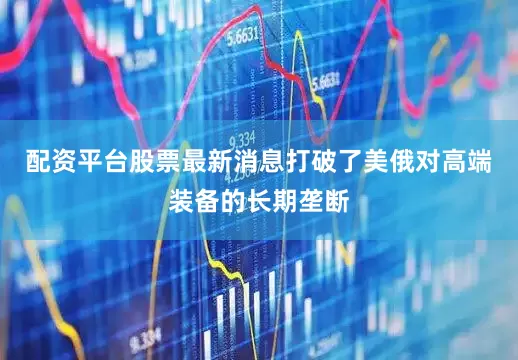 配资平台股票最新消息打破了美俄对高端装备的长期垄断