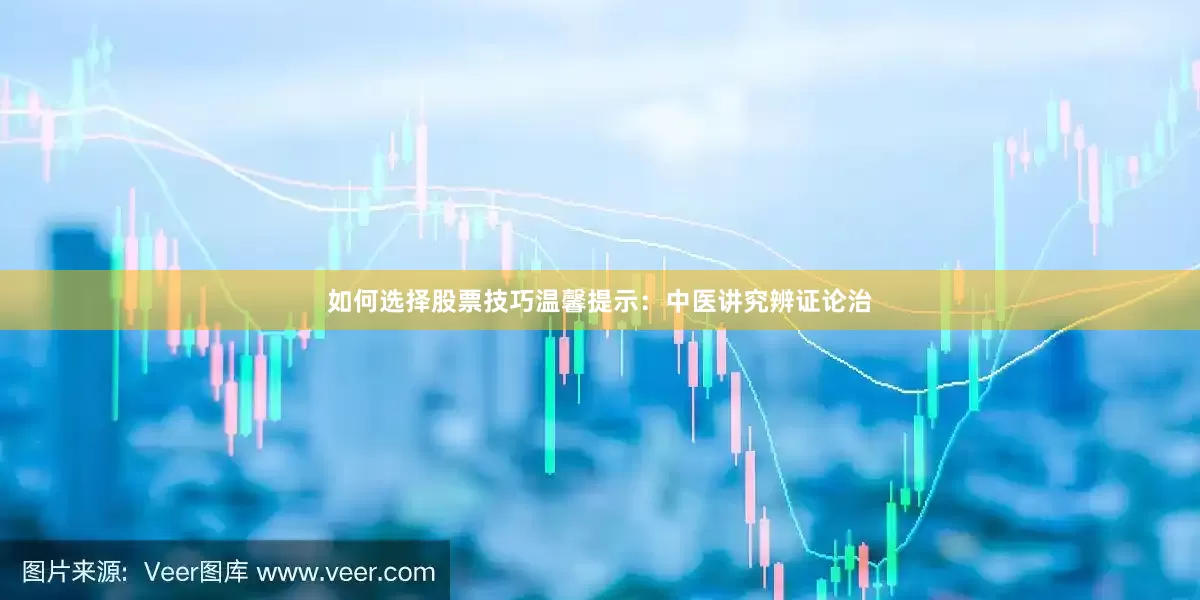 如何选择股票技巧温馨提示：中医讲究辨证论治
