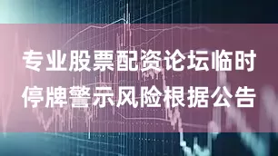 专业股票配资论坛临时停牌警示风险根据公告