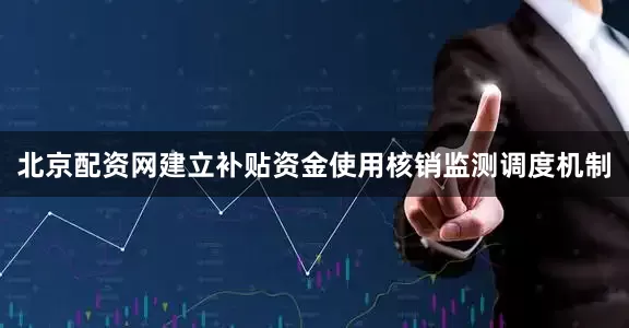 北京配资网建立补贴资金使用核销监测调度机制